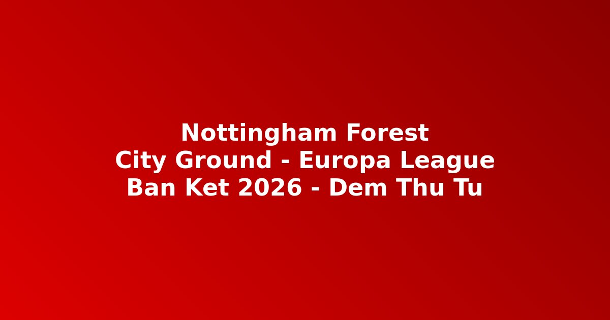 Nottingham Forest bán k?t Europa League 2026 City Ground hành trình cau chuy?n c?ng ??ng