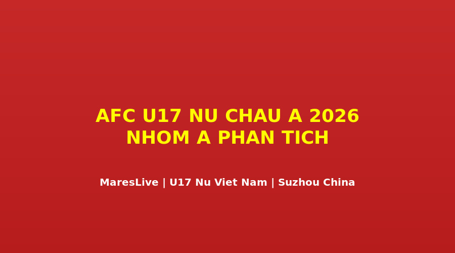 AFC U17 N? Chau á 2026 nhóm A phan tích - U17 n? Vi?t Nam thi ??u t?i Trung Qu?c